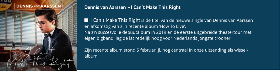Dennis van Aarssen  - I Can`t Make This Right  I Can`t Make This Right is de titel van de nieuwe single van Dennis van Aarssen en afkomstig van zijn recente album ‘How To Live’. Na z'n succesvolle debuutalbum in 2019 en de eerste uitgebreide theatertour met eigen bigband, lag de lat redelijk hoog voor Nederlands jongste crooner.  Zijn recente album stond 5 februari jl. nog centraal in onze uitzending als wissel-album. 